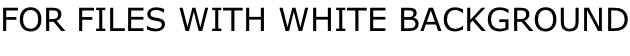 FOR FILES WITH WHITE BACKGROUND